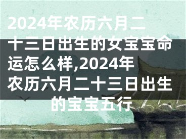 2024年农历六月二十三日出生的女宝宝命运怎么样,2024年农历六月二十三日出生的宝宝五行