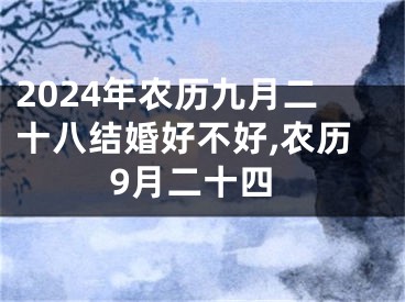 2024年农历九月二十八结婚好不好,农历9月二十四