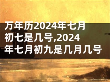 万年历2024年七月初七是几号,2024年七月初九是几月几号