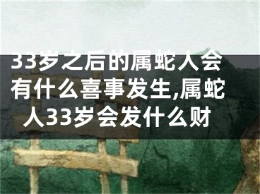 33岁之后的属蛇人会有什么喜事发生,属蛇人33岁会发什么财
