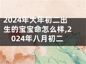 2024年大年初二出生的宝宝命怎么样,2024年八月初二
