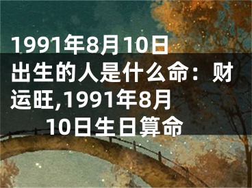 1991年8月10日出生的人是什么命：财运旺,1991年8月10日生日算命