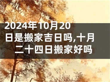 2024年10月20日是搬家吉日吗,十月二十四日搬家好吗