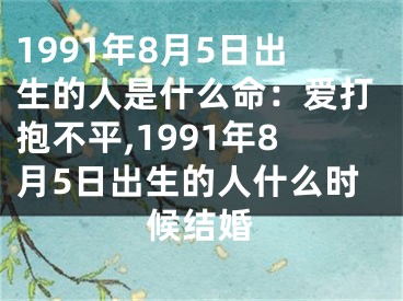 1991年8月5日出生的人是什么命：爱打抱不平,1991年8月5日出生的人什么时候结婚