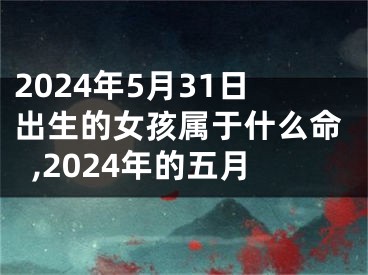 2024年5月31日出生的女孩属于什么命,2024年的五月