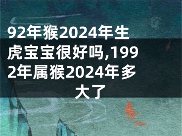 92年猴2024年生虎宝宝很好吗,1992年属猴2024年多大了