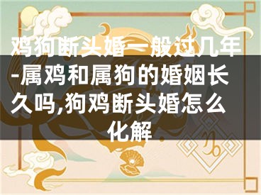 鸡狗断头婚一般过几年-属鸡和属狗的婚姻长久吗,狗鸡断头婚怎么化解