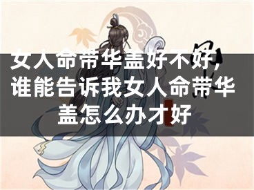 女人命带华盖好不好,谁能告诉我女人命带华盖怎么办才好