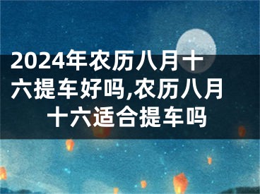 2024年农历八月十六提车好吗,农历八月十六适合提车吗