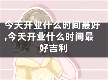 今天开业什么时间最好,今天开业什么时间最好吉利