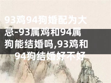 93鸡94狗婚配为大忌-93属鸡和94属狗能结婚吗,93鸡和94狗结婚好不好