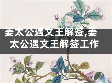 姜太公遇文王解签,姜太公遇文王解签工作