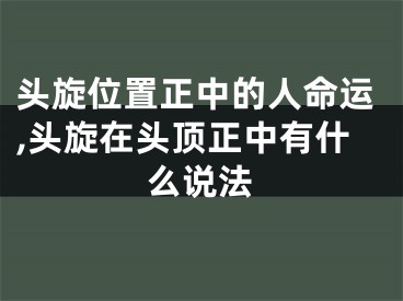 头旋位置正中的人命运,头旋在头顶正中有什么说法