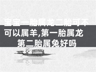 宝宝一胎属龙二胎可不可以属羊,第一胎属龙第二胎属兔好吗