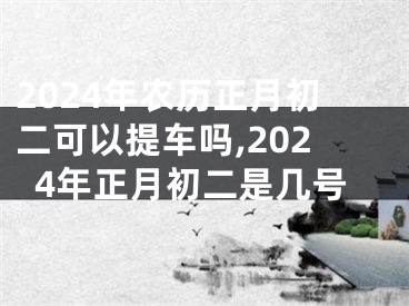 2024年农历正月初二可以提车吗,2024年正月初二是几号