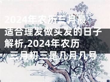 2024年农历三月最适合理发做头发的日子解析,2024年农历三月初三是几月几号