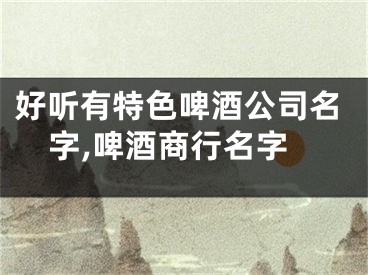 好听有特色啤酒公司名字,啤酒商行名字