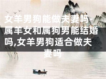 女羊男狗能做夫妻吗-属羊女和属狗男能结婚吗,女羊男狗适合做夫妻吗