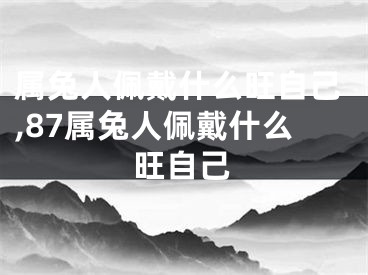 属兔人佩戴什么旺自己,87属兔人佩戴什么旺自己