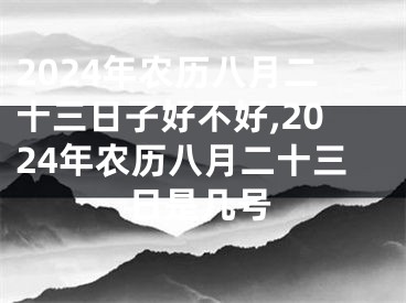 2024年农历八月二十三日子好不好,2024年农历八月二十三日是几号