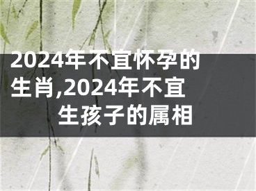 2024年不宜怀孕的生肖,2024年不宜生孩子的属相