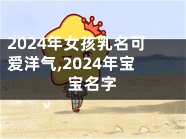 2024年女孩乳名可爱洋气,2024年宝宝名字