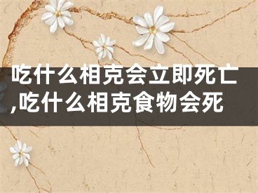吃什么相克会立即死亡,吃什么相克食物会死