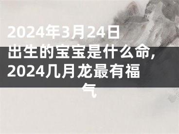 2024年3月24日出生的宝宝是什么命,2024几月龙最有福气