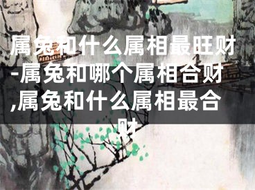 属兔和什么属相最旺财-属兔和哪个属相合财,属兔和什么属相最合财