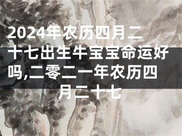 2024年农历四月二十七出生牛宝宝命运好吗,二零二一年农历四月二十七