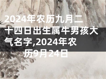 2024年农历九月二十四日出生属牛男孩大气名字,2024年农历9月24日