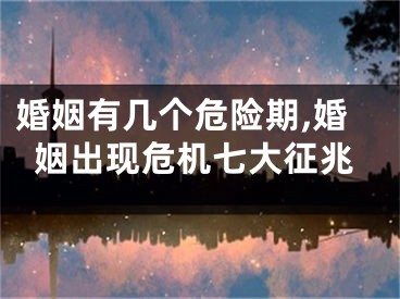 婚姻有几个危险期,婚姻出现危机七大征兆