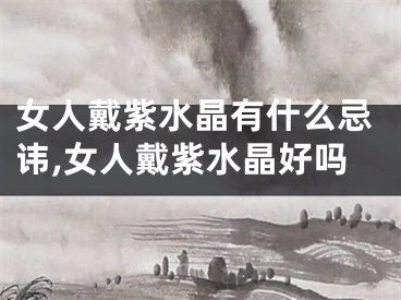 女人戴紫水晶有什么忌讳,女人戴紫水晶好吗