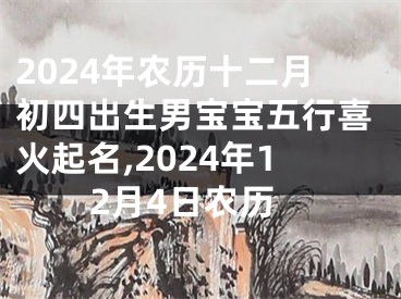 2024年农历十二月初四出生男宝宝五行喜火起名,2024年12月4日农历