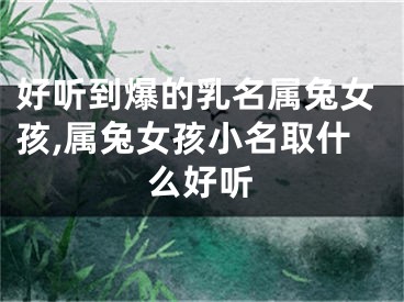好听到爆的乳名属兔女孩,属兔女孩小名取什么好听