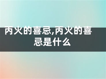 丙火的喜忌,丙火的喜忌是什么