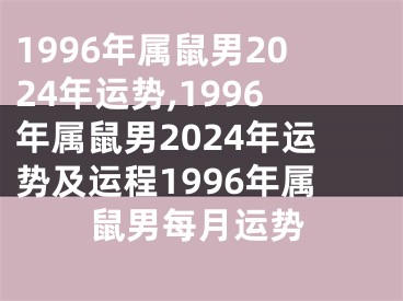 1996年属鼠男2024年运势,1996年属鼠男2024年运势及运程1996年属鼠男每月运势