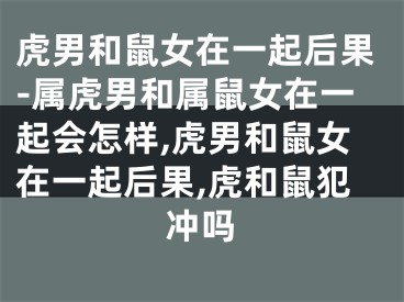 虎男和鼠女在一起后果-属虎男和属鼠女在一起会怎样,虎男和鼠女在一起后果,虎和鼠犯冲吗