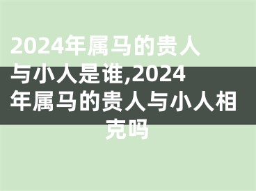 2024年属马的贵人与小人是谁,2024年属马的贵人与小人相克吗
