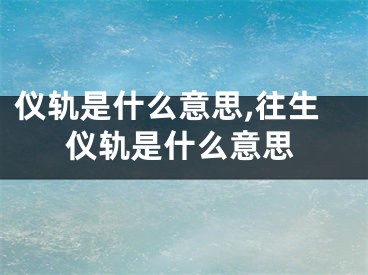 仪轨是什么意思,往生仪轨是什么意思