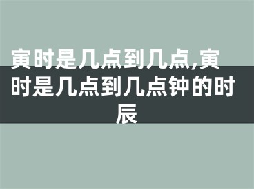 寅时是几点到几点,寅时是几点到几点钟的时辰