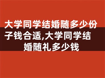 大学同学结婚随多少份子钱合适,大学同学结婚随礼多少钱