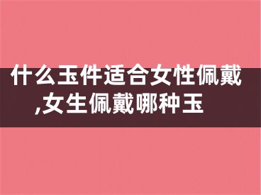 什么玉件适合女性佩戴,女生佩戴哪种玉