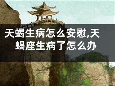 天蝎生病怎么安慰,天蝎座生病了怎么办