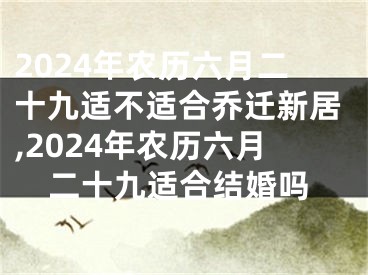 2024年农历六月二十九适不适合乔迁新居,2024年农历六月二十九适合结婚吗