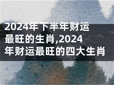 2024年下半年财运最旺的生肖,2024年财运最旺的四大生肖