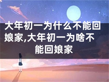 大年初一为什么不能回娘家,大年初一为啥不能回娘家