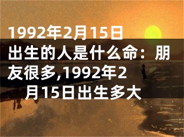 1992年2月15日出生的人是什么命：朋友很多,1992年2月15日出生多大