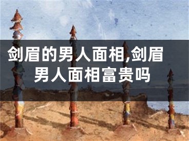 剑眉的男人面相,剑眉男人面相富贵吗