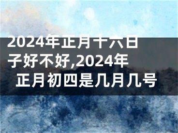 2024年正月十六日子好不好,2024年正月初四是几月几号